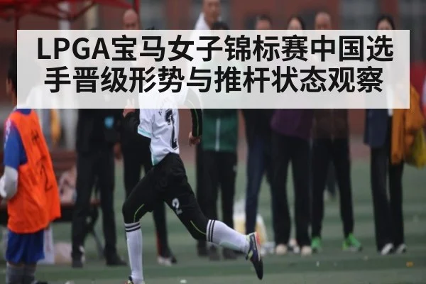 LPGA宝马女子锦标赛中国选手晋级形势与推杆状态观察